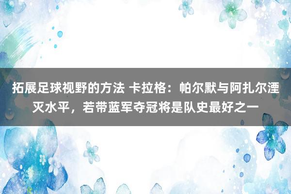 拓展足球视野的方法 卡拉格：帕尔默与阿扎尔湮灭水平，若带蓝军夺冠将是队史最好之一