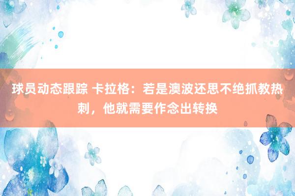 球员动态跟踪 卡拉格：若是澳波还思不绝抓教热刺，他就需要作念出转换