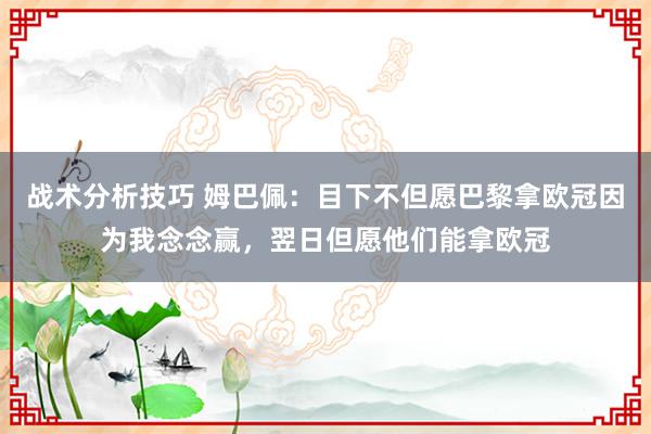 战术分析技巧 姆巴佩：目下不但愿巴黎拿欧冠因为我念念赢，翌日但愿他们能拿欧冠