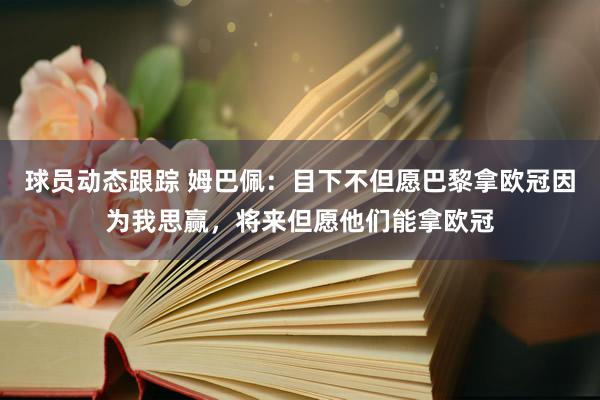 球员动态跟踪 姆巴佩：目下不但愿巴黎拿欧冠因为我思赢，将来但愿他们能拿欧冠