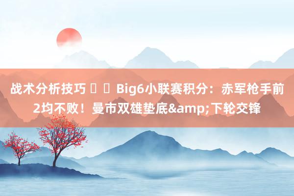 战术分析技巧 ⚔️Big6小联赛积分：赤军枪手前2均不败！曼市双雄垫底&下轮交锋