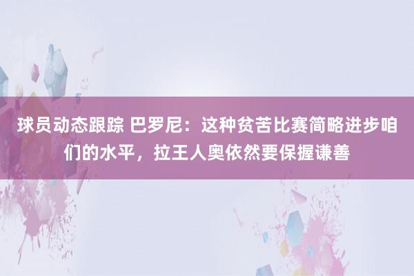 球员动态跟踪 巴罗尼：这种贫苦比赛简略进步咱们的水平，拉王人奥依然要保握谦善