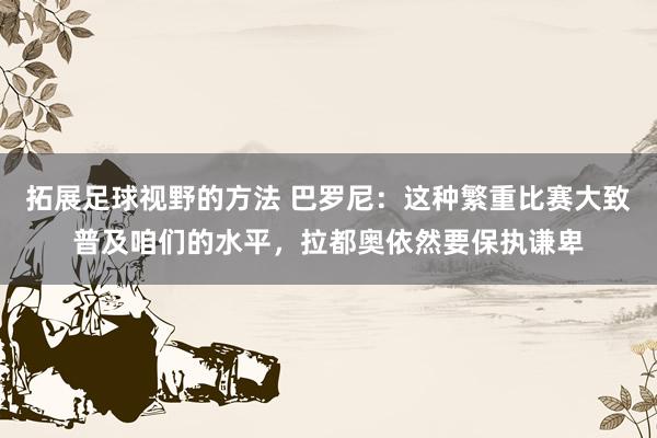 拓展足球视野的方法 巴罗尼：这种繁重比赛大致普及咱们的水平，拉都奥依然要保执谦卑