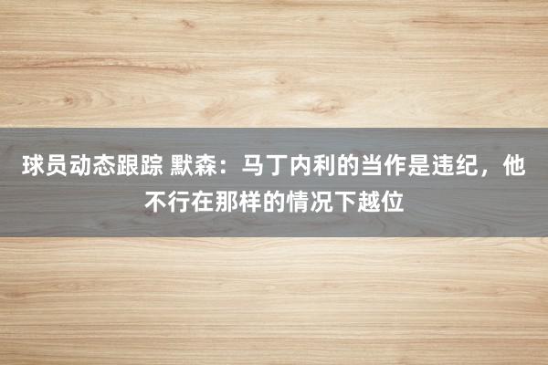 球员动态跟踪 默森：马丁内利的当作是违纪，他不行在那样的情况下越位