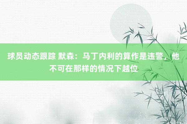 球员动态跟踪 默森：马丁内利的算作是违警，他不可在那样的情况下越位