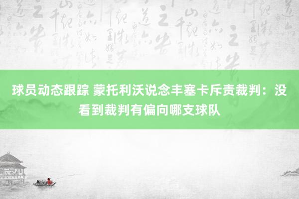 球员动态跟踪 蒙托利沃说念丰塞卡斥责裁判：没看到裁判有偏向哪支球队