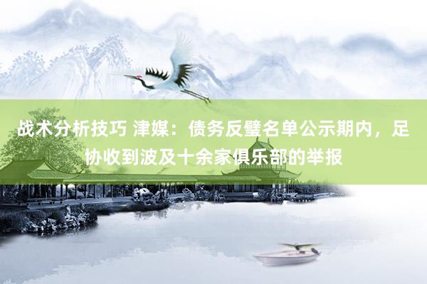 战术分析技巧 津媒：债务反璧名单公示期内，足协收到波及十余家俱乐部的举报