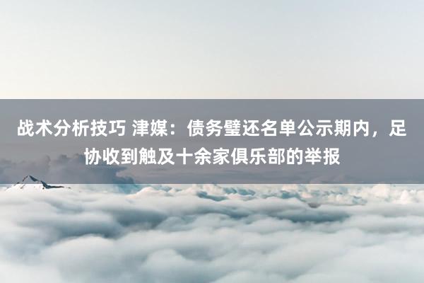 战术分析技巧 津媒：债务璧还名单公示期内，足协收到触及十余家俱乐部的举报