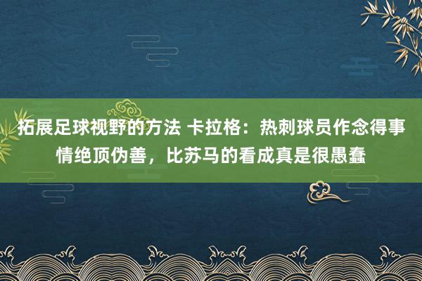 拓展足球视野的方法 卡拉格：热刺球员作念得事情绝顶伪善，比苏马的看成真是很愚蠢