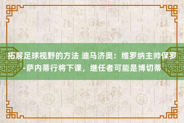 拓展足球视野的方法 迪马济奥：维罗纳主帅保罗-萨内蒂行将下课，继任者可能是博切蒂