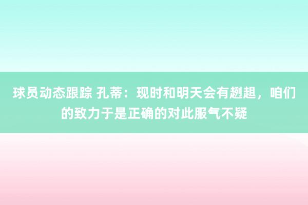 球员动态跟踪 孔蒂：现时和明天会有趔趄，咱们的致力于是正确的对此服气不疑