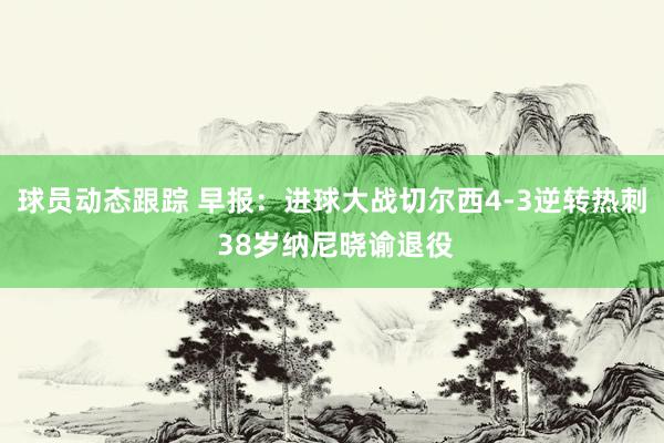 球员动态跟踪 早报：进球大战切尔西4-3逆转热刺 38岁纳尼晓谕退役