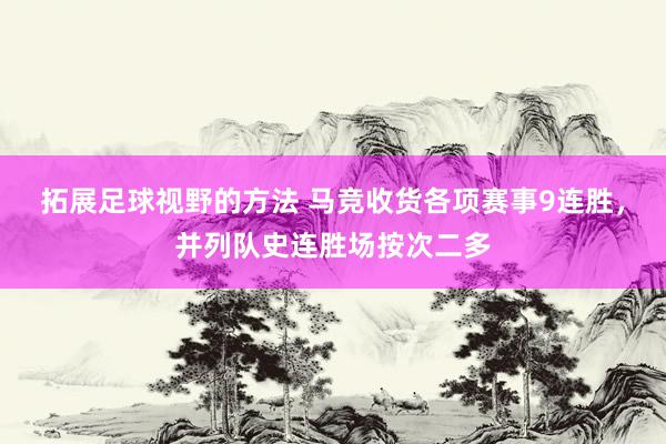 拓展足球视野的方法 马竞收货各项赛事9连胜，并列队史连胜场按次二多