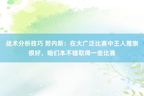 战术分析技巧 努内斯：在大广泛比赛中王人推崇很好，咱们本不错取得一些比赛