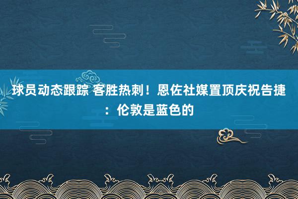 球员动态跟踪 客胜热刺！恩佐社媒置顶庆祝告捷：伦敦是蓝色的