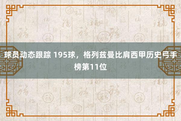 球员动态跟踪 195球，格列兹曼比肩西甲历史弓手榜第11位