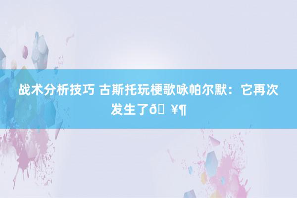 战术分析技巧 古斯托玩梗歌咏帕尔默：它再次发生了🥶