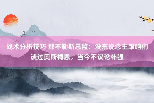 战术分析技巧 那不勒斯总监：没东说念主跟咱们谈过奥斯梅恩，当今不议论补强