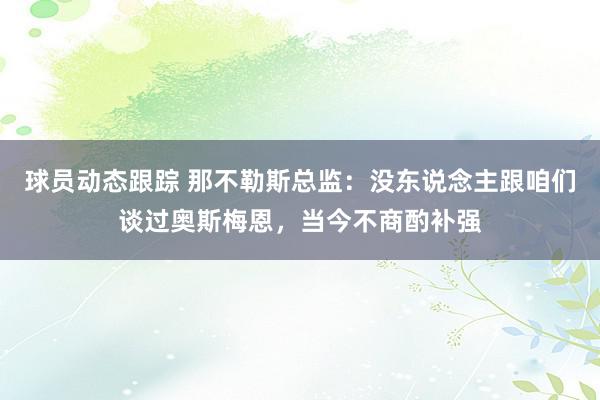 球员动态跟踪 那不勒斯总监：没东说念主跟咱们谈过奥斯梅恩，当今不商酌补强