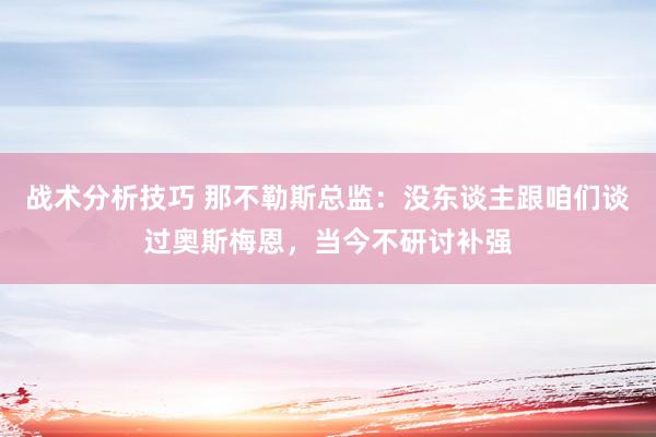 战术分析技巧 那不勒斯总监：没东谈主跟咱们谈过奥斯梅恩，当今不研讨补强