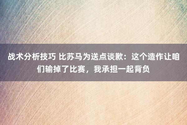 战术分析技巧 比苏马为送点谈歉：这个造作让咱们输掉了比赛，我承担一起背负