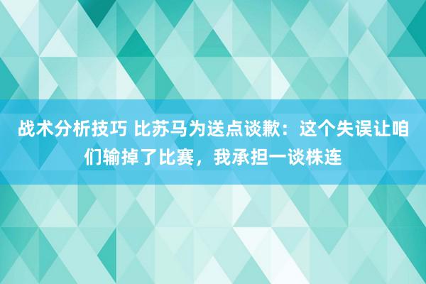 战术分析技巧 比苏马为送点谈歉：这个失误让咱们输掉了比赛，我承担一谈株连