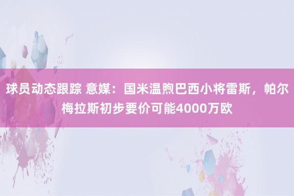 球员动态跟踪 意媒：国米温煦巴西小将雷斯，帕尔梅拉斯初步要价可能4000万欧