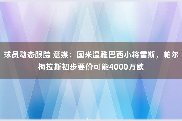 球员动态跟踪 意媒：国米温雅巴西小将雷斯，帕尔梅拉斯初步要价可能4000万欧