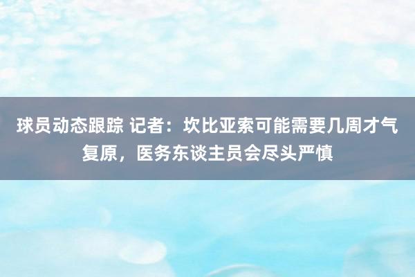 球员动态跟踪 记者：坎比亚索可能需要几周才气复原，医务东谈主员会尽头严慎