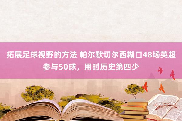 拓展足球视野的方法 帕尔默切尔西糊口48场英超参与50球，用时历史第四少