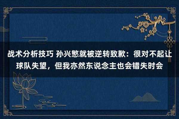 战术分析技巧 孙兴慜就被逆转致歉：很对不起让球队失望，但我亦然东说念主也会错失时会