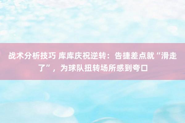 战术分析技巧 库库庆祝逆转：告捷差点就“滑走了”，为球队扭转场所感到夸口