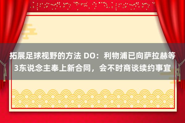 拓展足球视野的方法 DO：利物浦已向萨拉赫等3东说念主奉上新合同，会不时商谈续约事宜