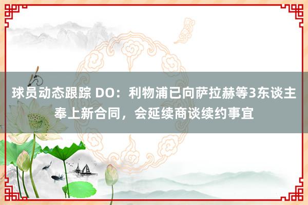 球员动态跟踪 DO：利物浦已向萨拉赫等3东谈主奉上新合同，会延续商谈续约事宜