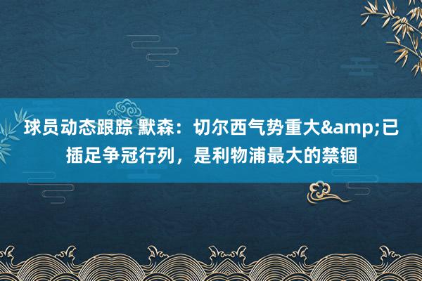 球员动态跟踪 默森：切尔西气势重大&已插足争冠行列，是利物浦最大的禁锢