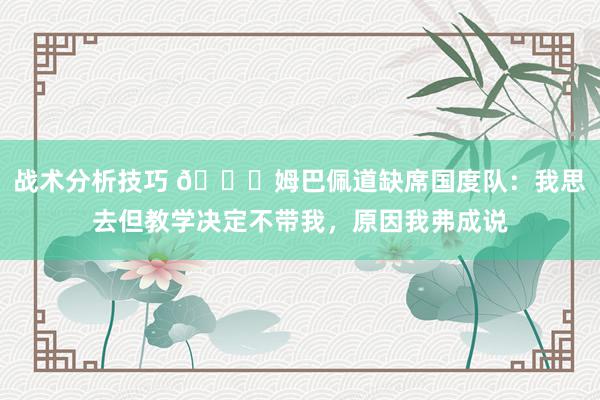 战术分析技巧 👀姆巴佩道缺席国度队：我思去但教学决定不带我，原因我弗成说