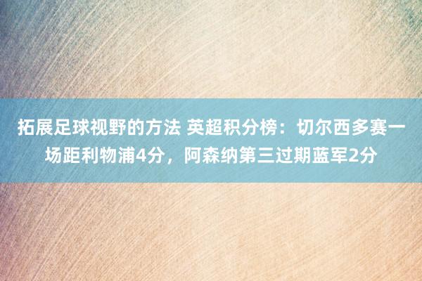 拓展足球视野的方法 英超积分榜：切尔西多赛一场距利物浦4分，阿森纳第三过期蓝军2分