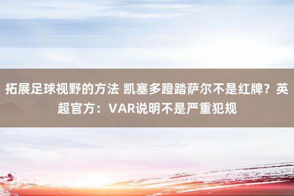 拓展足球视野的方法 凯塞多蹬踏萨尔不是红牌？英超官方：VAR说明不是严重犯规