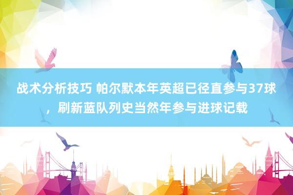 战术分析技巧 帕尔默本年英超已径直参与37球，刷新蓝队列史当然年参与进球记载