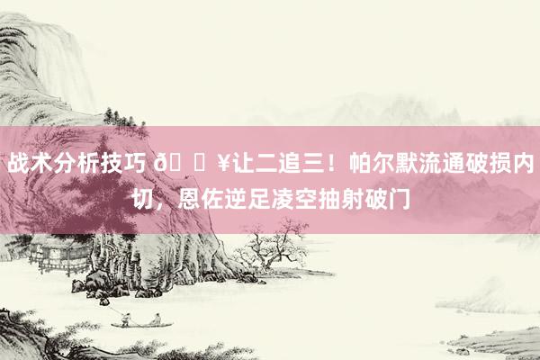 战术分析技巧 💥让二追三！帕尔默流通破损内切，恩佐逆足凌空抽射破门