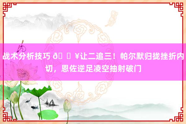 战术分析技巧 💥让二追三！帕尔默归拢挫折内切，恩佐逆足凌空抽射破门