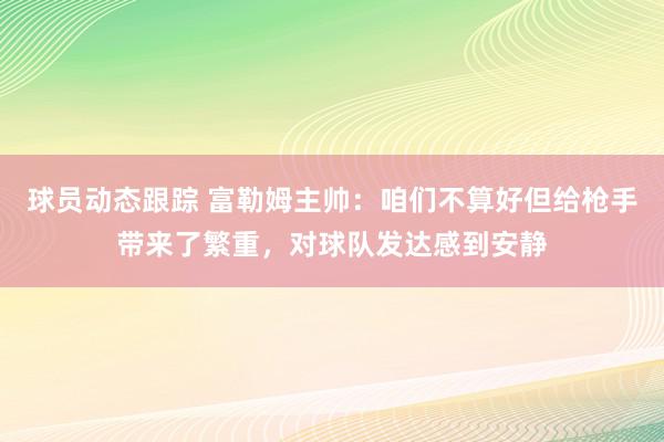 球员动态跟踪 富勒姆主帅：咱们不算好但给枪手带来了繁重，对球队发达感到安静