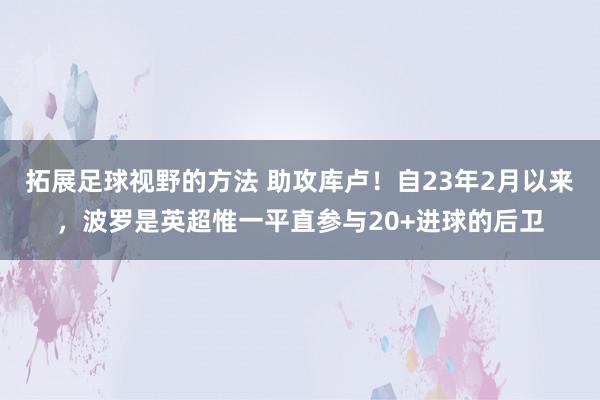 拓展足球视野的方法 助攻库卢！自23年2月以来，波罗是英超惟一平直参与20+进球的后卫