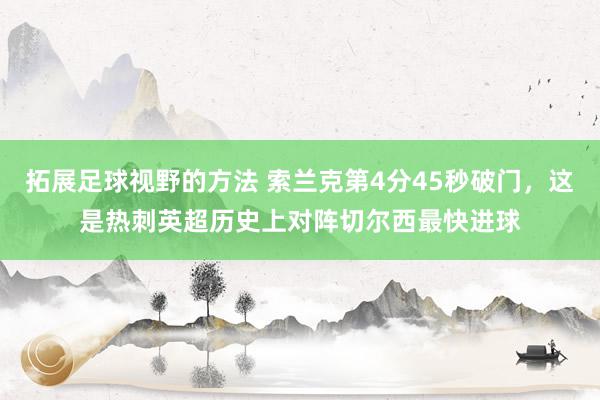 拓展足球视野的方法 索兰克第4分45秒破门，这是热刺英超历史上对阵切尔西最快进球