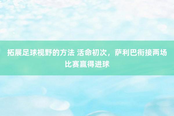 拓展足球视野的方法 活命初次，萨利巴衔接两场比赛赢得进球