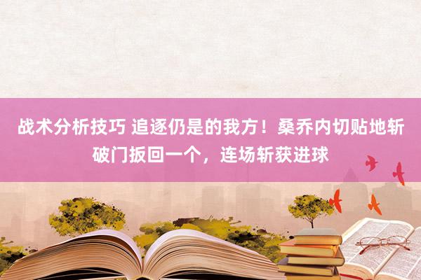 战术分析技巧 追逐仍是的我方！桑乔内切贴地斩破门扳回一个，连场斩获进球