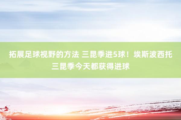 拓展足球视野的方法 三昆季进5球！埃斯波西托三昆季今天都获得进球