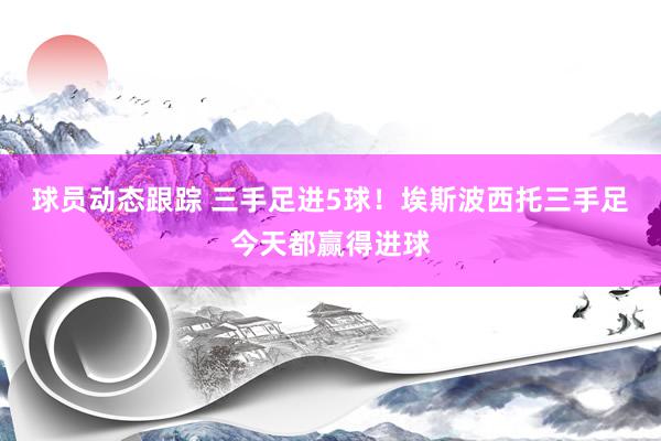 球员动态跟踪 三手足进5球！埃斯波西托三手足今天都赢得进球