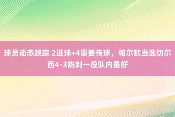 球员动态跟踪 2进球+4重要传球，帕尔默当选切尔西4-3热刺一役队内最好