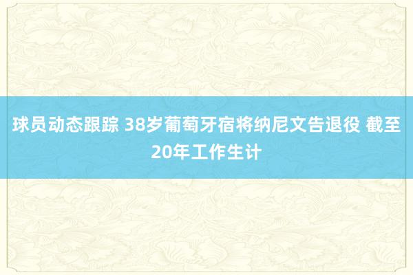 球员动态跟踪 38岁葡萄牙宿将纳尼文告退役 截至20年工作生计